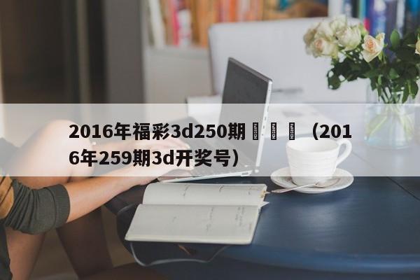 2016年福彩3d250期開獎號（2016年259期3d開獎號）