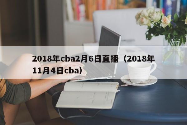 2018年cba2月6日直播（2018年11月4日cba）