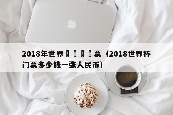 2018年世界盃時間門票（2018世界杯門票多少錢一張人民幣）