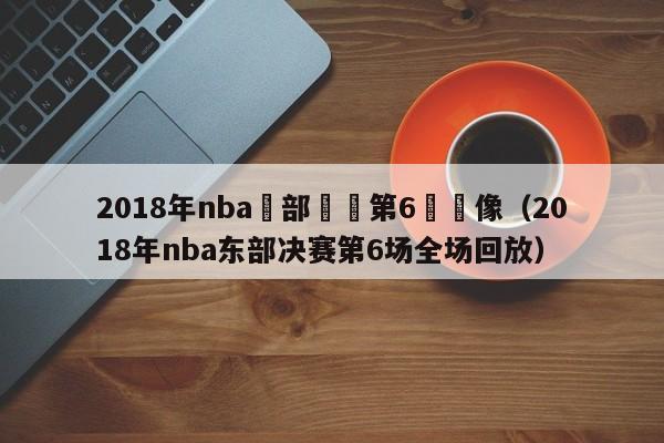 2018年nba東部決賽第6場錄像（2018年nba東部決賽第6場全場回放）