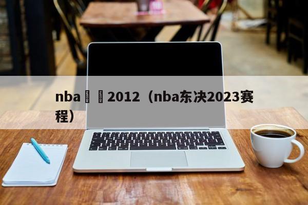 nba東決2012（nba東決2023賽程）