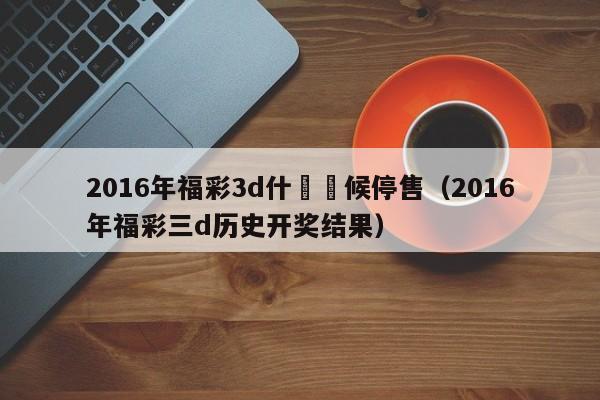 2016年福彩3d什麼時候停售（2016年福彩三d歷史開獎結果）