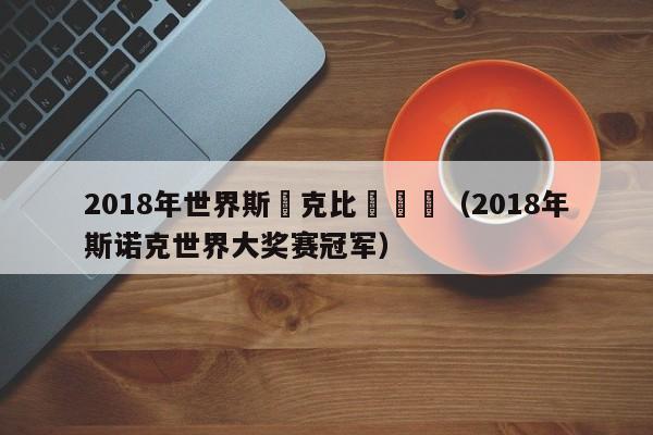 2018年世界斯諾克比賽視頻（2018年斯諾克世界大獎賽冠軍）