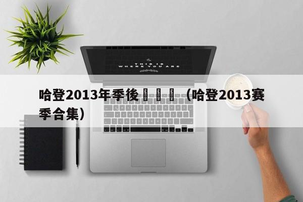 哈登2013年季後賽數據（哈登2013賽季合集）