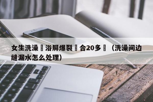 女生洗澡時浴屏爆裂縫合20多針（洗澡間邊縫漏水怎麼處理）