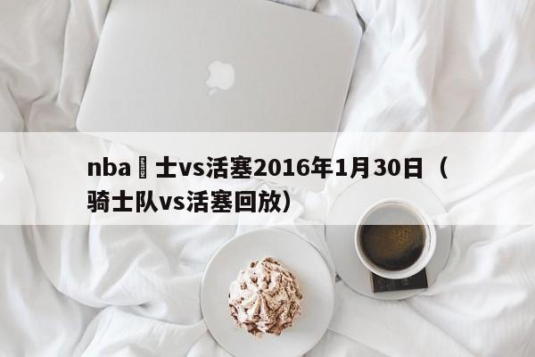 nba騎士vs活塞2016年1月30日（騎士隊vs活塞回放）