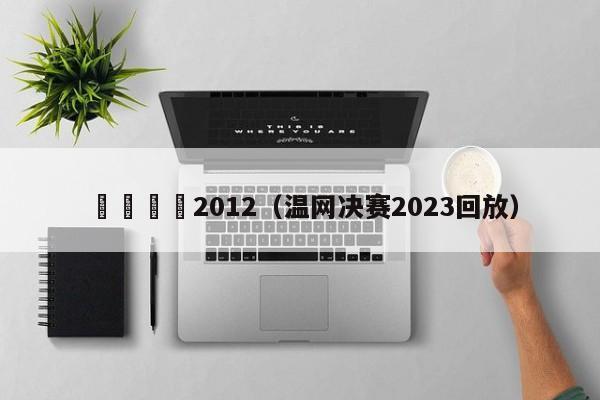 溫網決賽2012（溫網決賽2023回放）