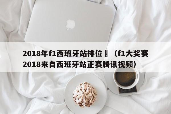 2018年f1西班牙站排位賽（f1大獎賽2018來自西班牙站正賽騰訊視頻）