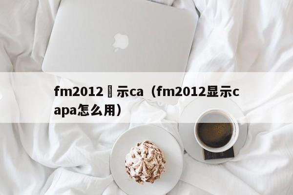 fm2012顯示ca（fm2012顯示capa怎麼用）