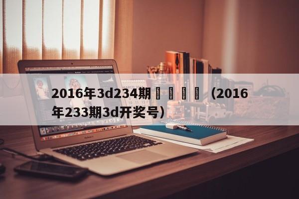 2016年3d234期開獎號碼（2016年233期3d開獎號）