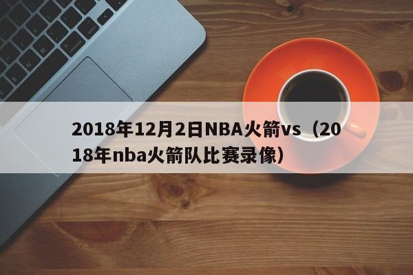 2018年12月2日NBA火箭vs（2018年nba火箭隊比賽錄像）