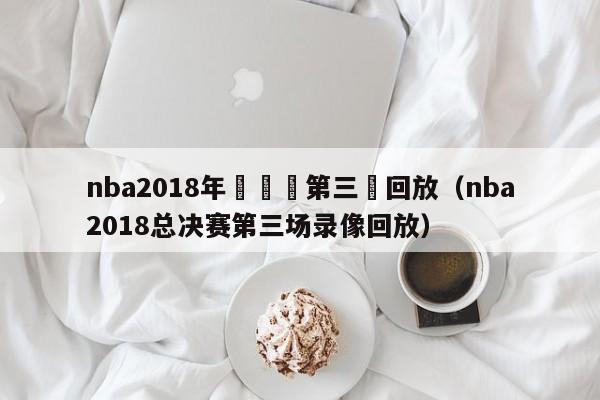 nba2018年總決賽第三場回放（nba2018總決賽第三場錄像回放）