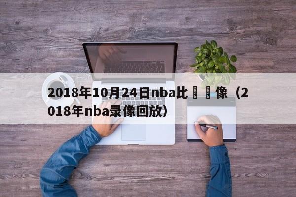 2018年10月24日nba比賽錄像（2018年nba錄像回放）