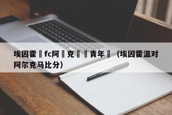 埃因霍溫fc阿爾克馬爾青年隊（埃因霍溫對阿爾克馬比分）