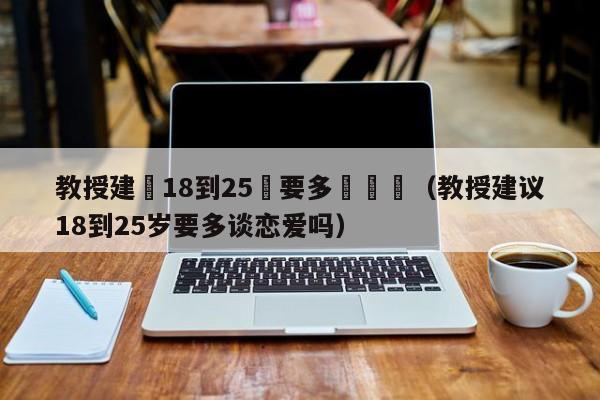 教授建議18到25歲要多談戀愛（教授建議18到25歲要多談戀愛嗎）