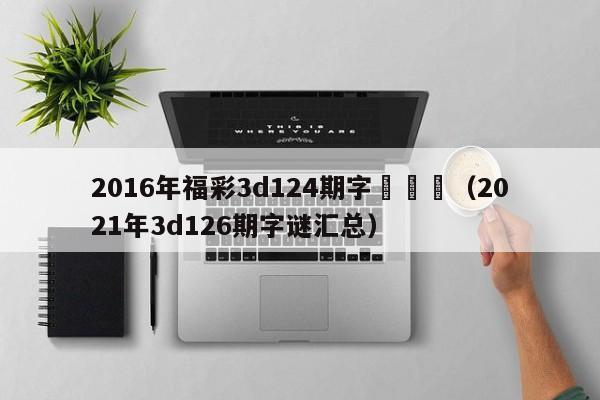 2016年福彩3d124期字謎匯總（2021年3d126期字謎匯總）