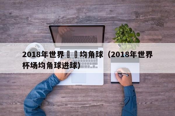 2018年世界盃場均角球（2018年世界杯場均角球進球）