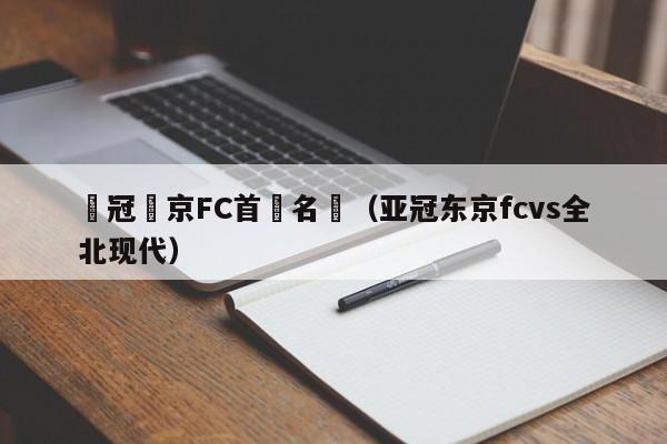 亞冠東京FC首髮名單（亞冠東京fcvs全北現代）