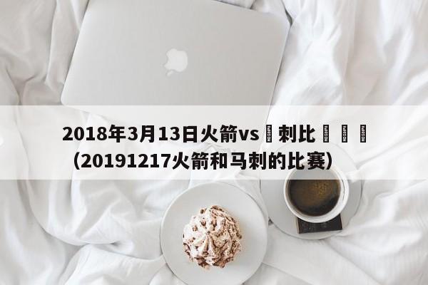 2018年3月13日火箭vs馬刺比賽視頻（20191217火箭和馬刺的比賽）