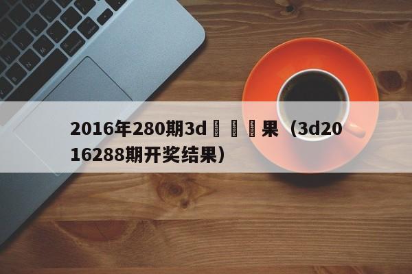 2016年280期3d開獎結果（3d2016288期開獎結果）