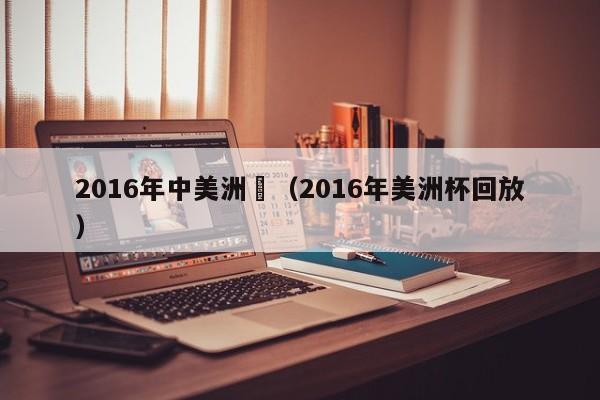 2016年中美洲盃（2016年美洲杯回放）