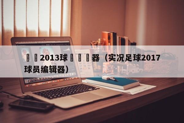 實況2013球隊編輯器（實況足球2017球員編輯器）