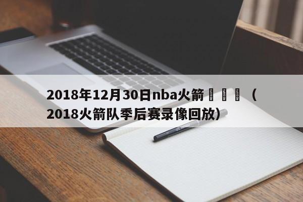 2018年12月30日nba火箭對鵜鶘（2018火箭隊季後賽錄像回放）