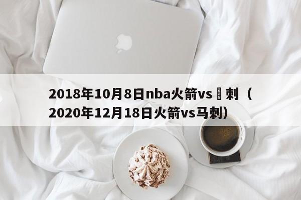 2018年10月8日nba火箭vs馬刺（2020年12月18日火箭vs馬刺）