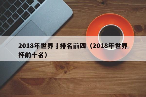 2018年世界盃排名前四（2018年世界杯前十名）