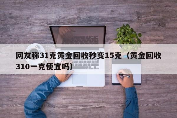 網友稱31克黃金回收秒變15克（黃金回收310一克便宜嗎）