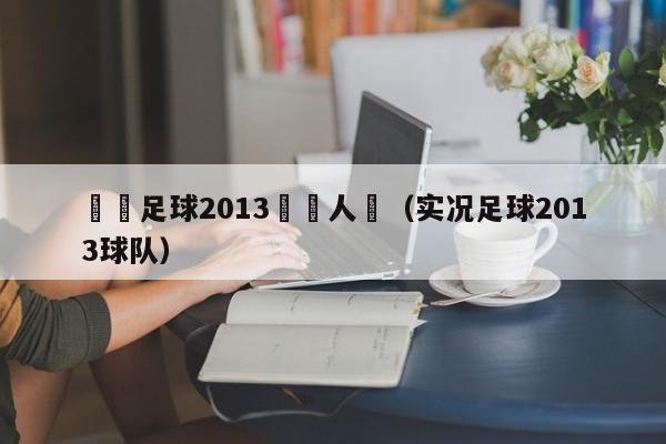 實況足球2013視頻人員（實況足球2013球隊）