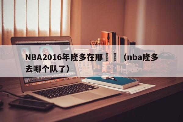 NBA2016年隆多在那個隊（nba隆多去哪個隊了）