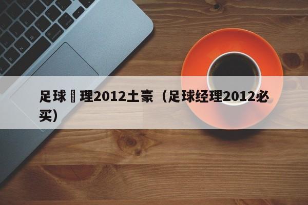 足球經理2012土豪（足球經理2012必買）