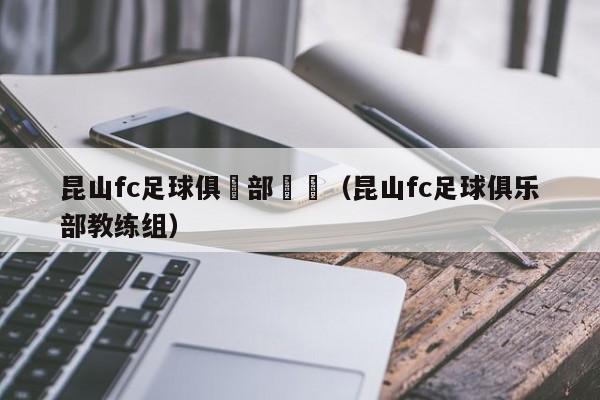 昆山fc足球俱樂部隊員（昆山fc足球俱樂部教練組）