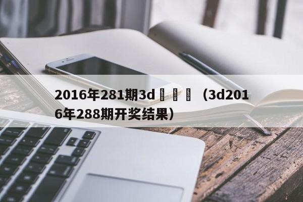 2016年281期3d開獎號（3d2016年288期開獎結果）