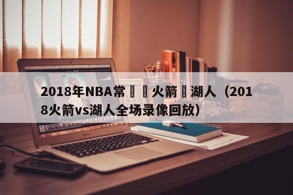 2018年NBA常規賽火箭對湖人（2018火箭vs湖人全場錄像回放）