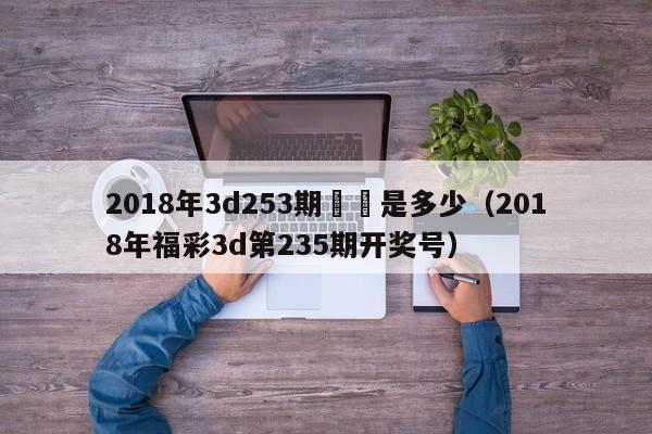 2018年3d253期獎號是多少（2018年福彩3d第235期開獎號）