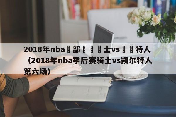 2018年nba東部決賽騎士vs凱爾特人（2018年nba季後賽騎士vs凱爾特人第六場）