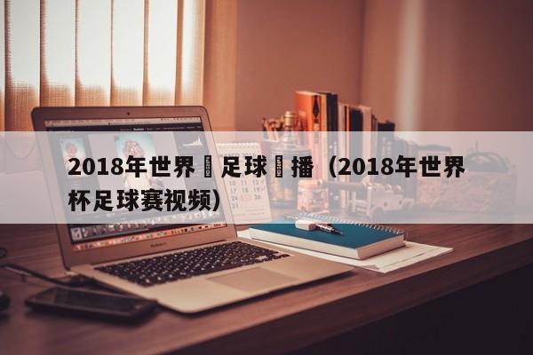 2018年世界盃足球轉播（2018年世界杯足球賽視頻）