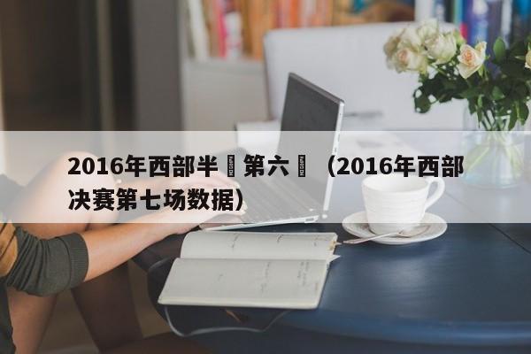 2016年西部半決第六場（2016年西部決賽第七場數據）