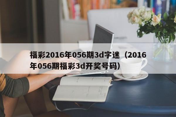 福彩2016年056期3d字迷（2016年056期福彩3d開獎號碼）