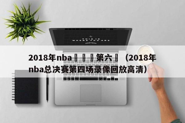 2018年nba總決賽第六場（2018年nba總決賽第四場錄像回放高清）