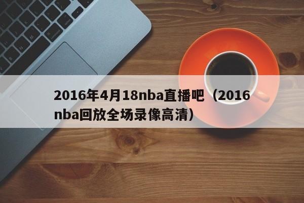 2016年4月18nba直播吧（2016nba回放全場錄像高清）