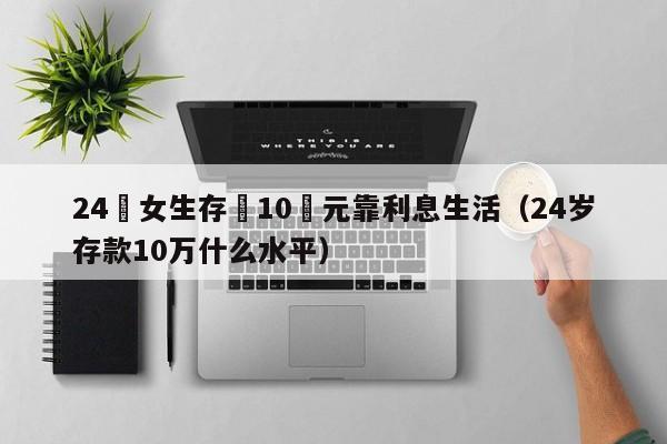 24歲女生存夠10萬元靠利息生活（24歲存款10萬什麼水平）