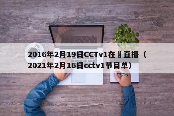 2016年2月19日CCTv1在線直播（2021年2月16日cctv1節目單）