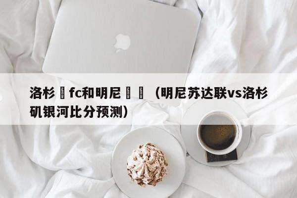 洛杉磯fc和明尼蘇達（明尼蘇達聯vs洛杉磯銀河比分預測）