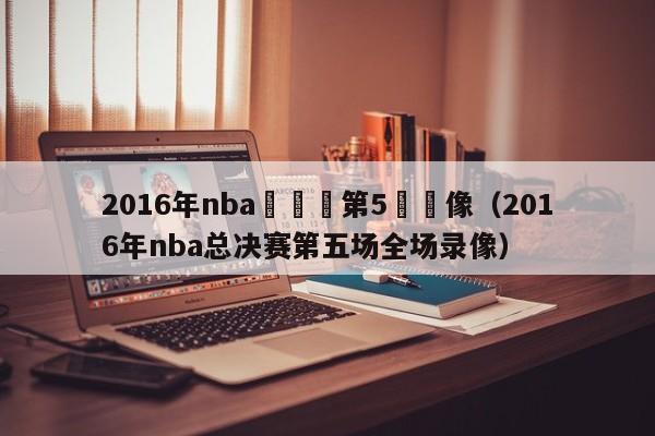 2016年nba總決賽第5場錄像（2016年nba總決賽第五場全場錄像）