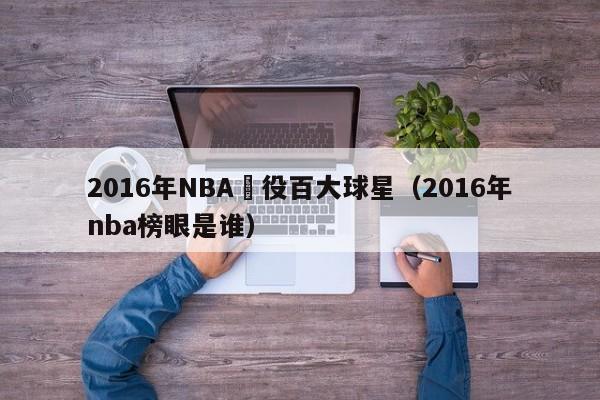 2016年NBA現役百大球星（2016年nba榜眼是誰）