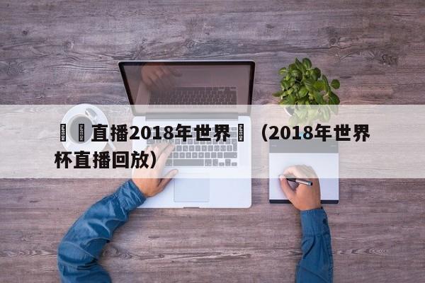 現場直播2018年世界盃（2018年世界杯直播回放）