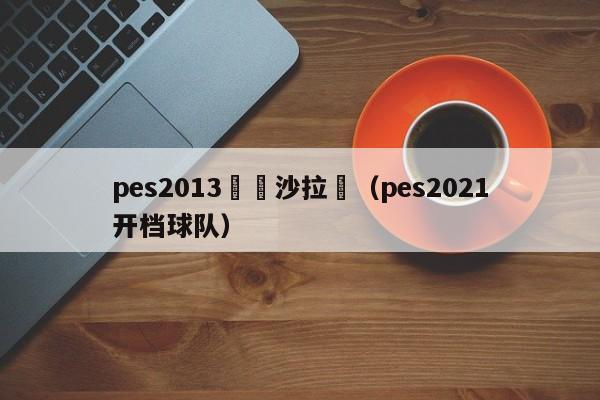 pes2013開檔沙拉維（pes2021開檔球隊）